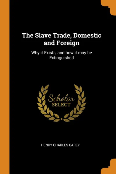 Обложка книги The Slave Trade, Domestic and Foreign. Why it Exists, and how it may be Extinguished, Henry Charles Carey