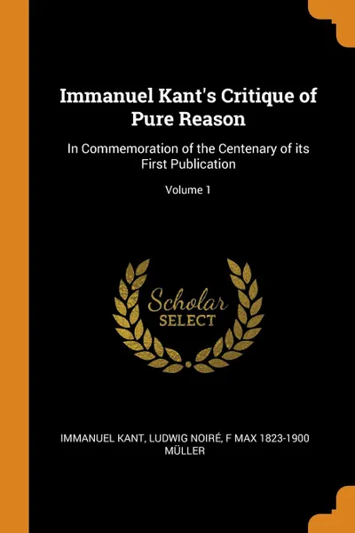 Обложка книги Immanuel Kant.s Critique of Pure Reason. In Commemoration of the Centenary of its First Publication; Volume 1, И. Кант, Ludwig Noiré, F Max 1823-1900 Müller