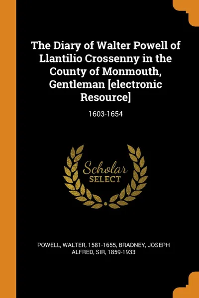 Обложка книги The Diary of Walter Powell of Llantilio Crossenny in the County of Monmouth, Gentleman .electronic Resource.. 1603-1654, Walter Powell, Joseph Alfred Bradney