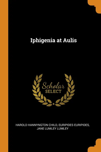 Обложка книги Iphigenia at Aulis, Harold Hannyngton Child, Euripides Euripides, Jane Lumley Lumley