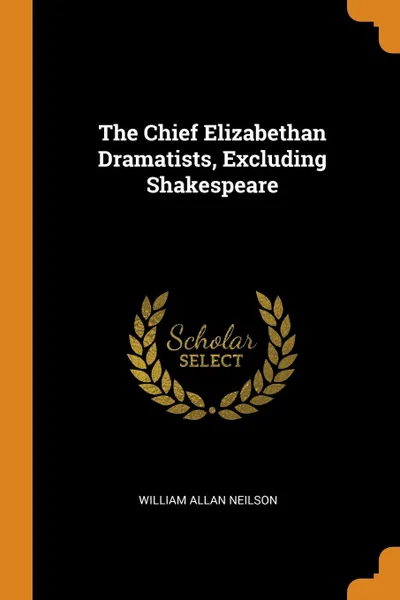 Обложка книги The Chief Elizabethan Dramatists, Excluding Shakespeare, William Allan Neilson