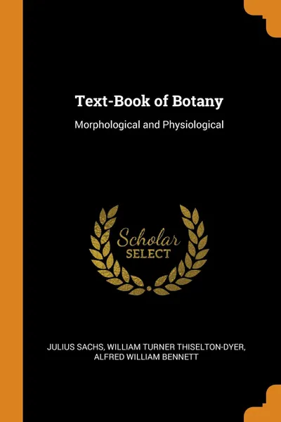 Обложка книги Text-Book of Botany. Morphological and Physiological, Julius Sachs, William Turner Thiselton-Dyer, Alfred William Bennett