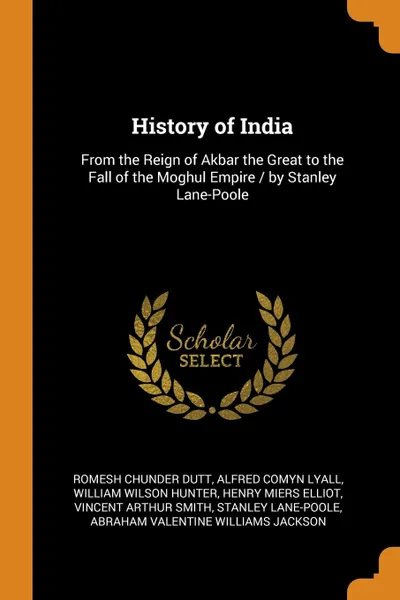 Обложка книги History of India. From the Reign of Akbar the Great to the Fall of the Moghul Empire / by Stanley Lane-Poole, Romesh Chunder Dutt, Alfred Comyn Lyall, William Wilson Hunter