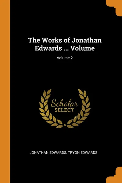 Обложка книги The Works of Jonathan Edwards ... Volume; Volume 2, Jonathan Edwards, Tryon Edwards