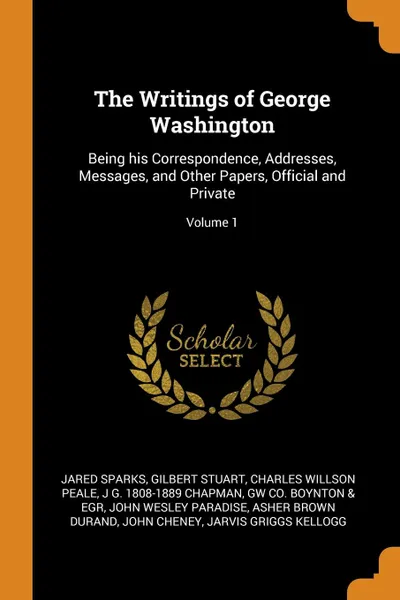 Обложка книги The Writings of George Washington. Being his Correspondence, Addresses, Messages, and Other Papers, Official and Private; Volume 1, Jared Sparks, Gilbert Stuart, Charles Willson Peale