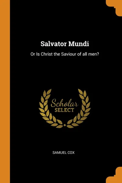 Обложка книги Salvator Mundi. Or Is Christ the Saviour of all men., Samuel Cox