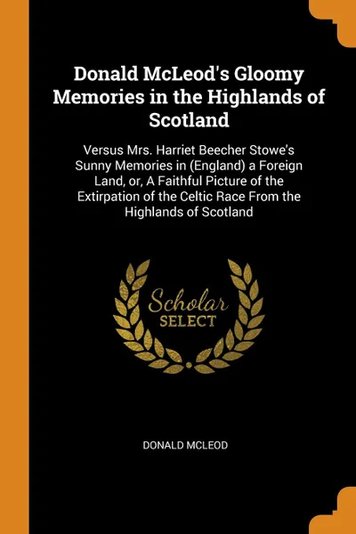 Обложка книги Donald McLeod.s Gloomy Memories in the Highlands of Scotland. Versus Mrs. Harriet Beecher Stowe.s Sunny Memories in (England) a Foreign Land, or, A Faithful Picture of the Extirpation of the Celtic Race From the Highlands of Scotland, Donald McLeod