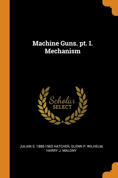 Обложка книги Machine Guns. pt. I. Mechanism, Julian S. 1888-1963 Hatcher, Glenn P. Wilhelm, Harry J. Malony