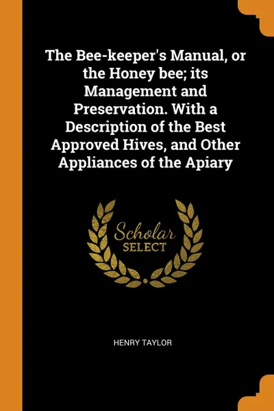 Обложка книги The Bee-keeper.s Manual, or the Honey bee; its Management and Preservation. With a Description of the Best Approved Hives, and Other Appliances of the Apiary, Henry Taylor