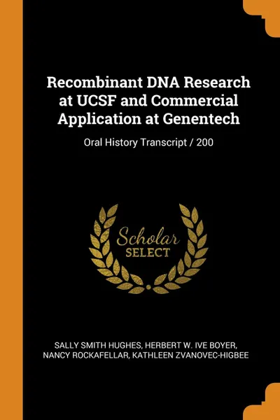 Обложка книги Recombinant DNA Research at UCSF and Commercial Application at Genentech. Oral History Transcript / 200, Sally Smith Hughes, Herbert W. ive Boyer, Nancy Rockafellar