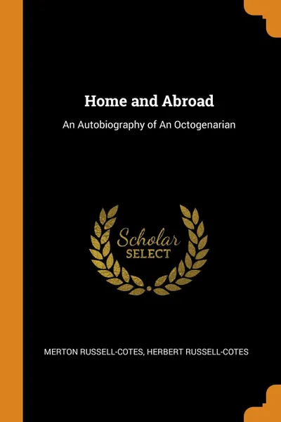 Обложка книги Home and Abroad. An Autobiography of An Octogenarian, Merton Russell-Cotes, Herbert Russell-Cotes