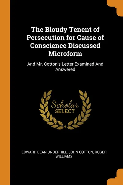 Обложка книги The Bloudy Tenent of Persecution for Cause of Conscience Discussed Microform. And Mr. Cotton.s Letter Examined And Answered, Edward Bean Underhill, John Cotton, Roger Williams