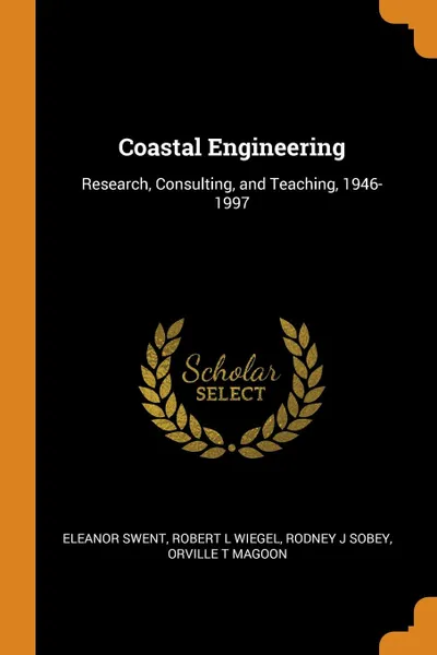 Обложка книги Coastal Engineering. Research, Consulting, and Teaching, 1946-1997, Eleanor Swent, Robert L Wiegel, Rodney J Sobey