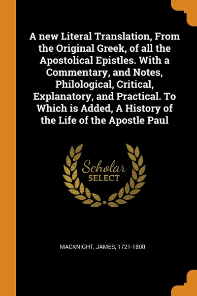 Обложка книги A new Literal Translation, From the Original Greek, of all the Apostolical Epistles. With a Commentary, and Notes, Philological, Critical, Explanatory, and Practical. To Which is Added, A History of the Life of the Apostle Paul, James Macknight