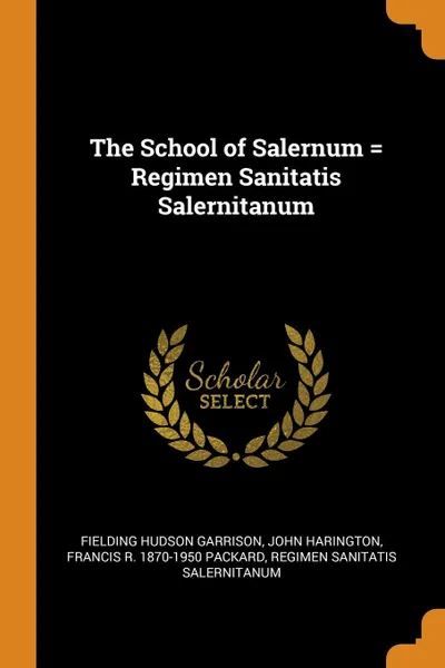 Обложка книги The School of Salernum . Regimen Sanitatis Salernitanum, Fielding Hudson Garrison, John Harington, Francis R. 1870-1950 Packard