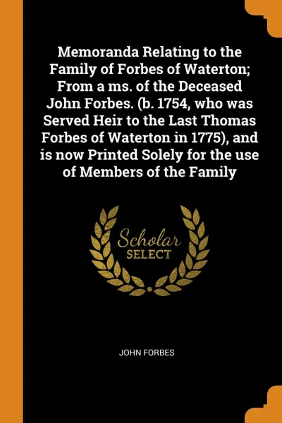 Обложка книги Memoranda Relating to the Family of Forbes of Waterton; From a ms. of the Deceased John Forbes. (b. 1754, who was Served Heir to the Last Thomas Forbes of Waterton in 1775), and is now Printed Solely for the use of Members of the Family, John Forbes