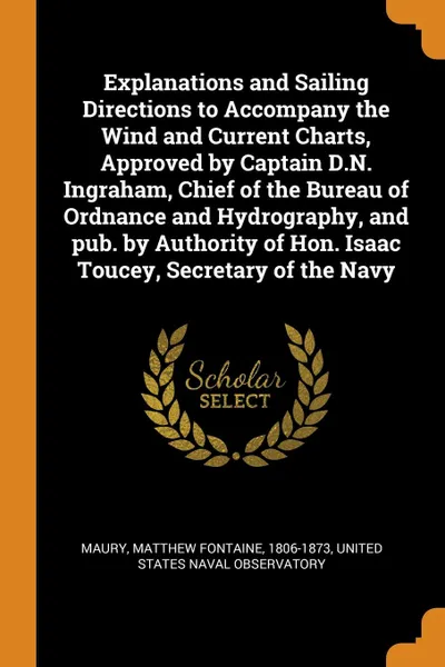 Обложка книги Explanations and Sailing Directions to Accompany the Wind and Current Charts, Approved by Captain D.N. Ingraham, Chief of the Bureau of Ordnance and Hydrography, and pub. by Authority of Hon. Isaac Toucey, Secretary of the Navy, Matthew Fontaine Maury