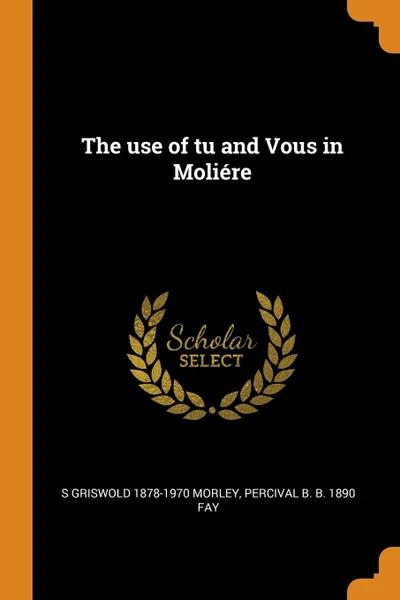 Обложка книги The use of tu and Vous in Moliere, S Griswold 1878-1970 Morley, Percival B. b. 1890 Fay