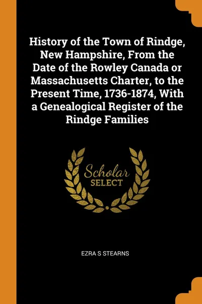 Обложка книги History of the Town of Rindge, New Hampshire, From the Date of the Rowley Canada or Massachusetts Charter, to the Present Time, 1736-1874, With a Genealogical Register of the Rindge Families, Ezra S Stearns