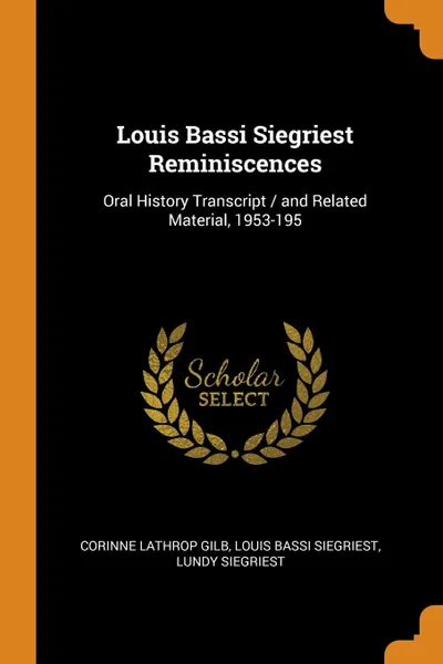 Обложка книги Louis Bassi Siegriest Reminiscences. Oral History Transcript / and Related Material, 1953-195, Corinne Lathrop Gilb, Louis Bassi Siegriest, Lundy Siegriest