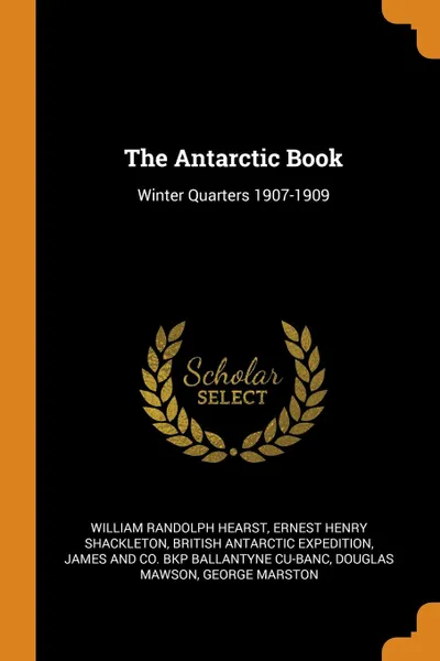 Обложка книги The Antarctic Book. Winter Quarters 1907-1909, William Randolph Hearst, Ernest Henry Shackleton, British Antarctic Expedition