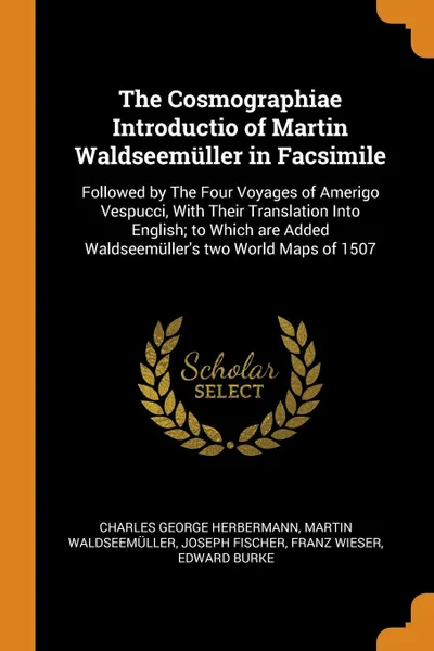 Обложка книги The Cosmographiae Introductio of Martin Waldseemuller in Facsimile. Followed by The Four Voyages of Amerigo Vespucci, With Their Translation Into English; to Which are Added Waldseemuller.s two World Maps of 1507, Charles George Herbermann, Martin Waldseemüller, Joseph Fischer