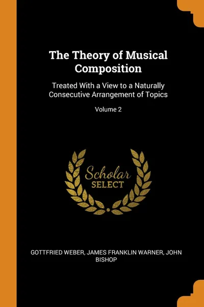 Обложка книги The Theory of Musical Composition. Treated With a View to a Naturally Consecutive Arrangement of Topics; Volume 2, Gottfried Weber, James Franklin Warner, John Bishop