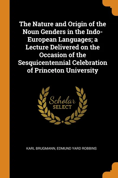 Обложка книги The Nature and Origin of the Noun Genders in the Indo-European Languages; a Lecture Delivered on the Occasion of the Sesquicentennial Celebration of Princeton University, Karl Brugmann, Edmund Yard Robbins