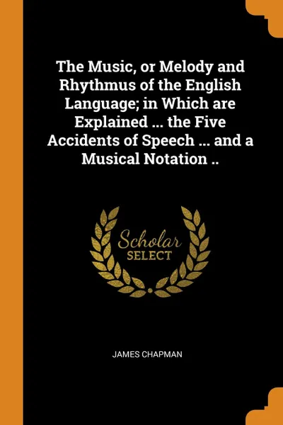 Обложка книги The Music, or Melody and Rhythmus of the English Language; in Which are Explained ... the Five Accidents of Speech ... and a Musical Notation .., James Chapman