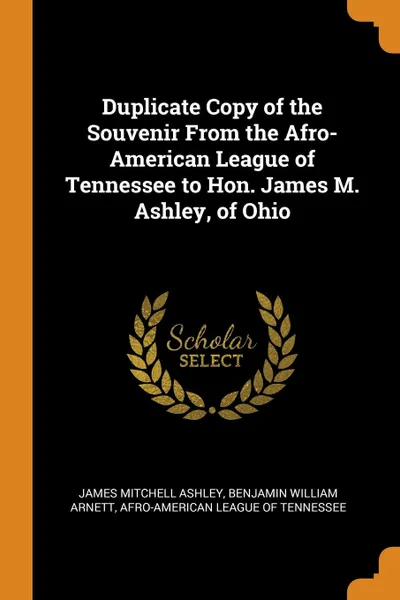 Обложка книги Duplicate Copy of the Souvenir From the Afro-American League of Tennessee to Hon. James M. Ashley, of Ohio, James Mitchell Ashley, Benjamin William Arnett