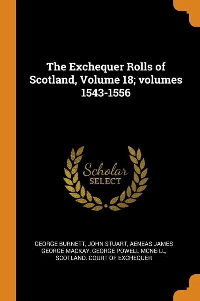 Обложка книги The Exchequer Rolls of Scotland, Volume 18; volumes 1543-1556, George Burnett, John Stuart, Aeneas James George Mackay