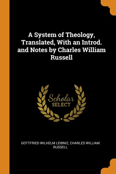 Обложка книги A System of Theology, Translated, With an Introd. and Notes by Charles William Russell, Gottfried Wilhelm Leibniz, Charles William Russell