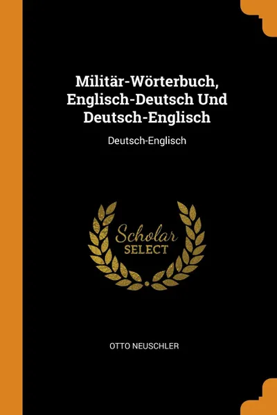 Обложка книги Militar-Worterbuch, Englisch-Deutsch Und Deutsch-Englisch. Deutsch-Englisch, Otto Neuschler