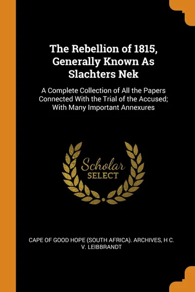 Обложка книги The Rebellion of 1815, Generally Known As Slachters Nek. A Complete Collection of All the Papers Connected With the Trial of the Accused; With Many Important Annexures, H C. V. Leibbrandt