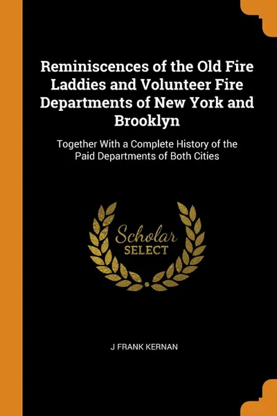 Обложка книги Reminiscences of the Old Fire Laddies and Volunteer Fire Departments of New York and Brooklyn. Together With a Complete History of the Paid Departments of Both Cities, J Frank Kernan