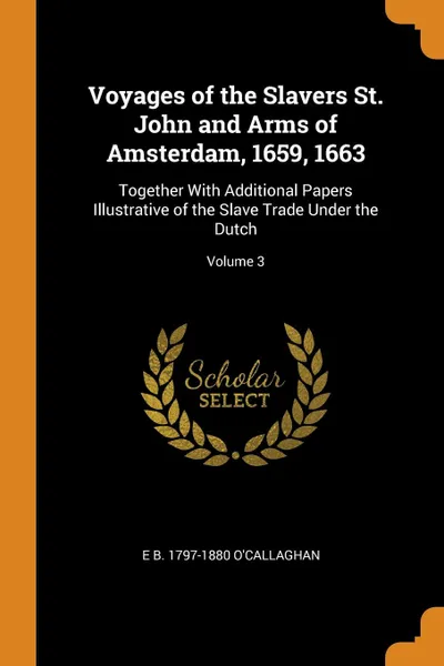 Обложка книги Voyages of the Slavers St. John and Arms of Amsterdam, 1659, 1663. Together With Additional Papers Illustrative of the Slave Trade Under the Dutch; Volume 3, E B. 1797-1880 O'Callaghan