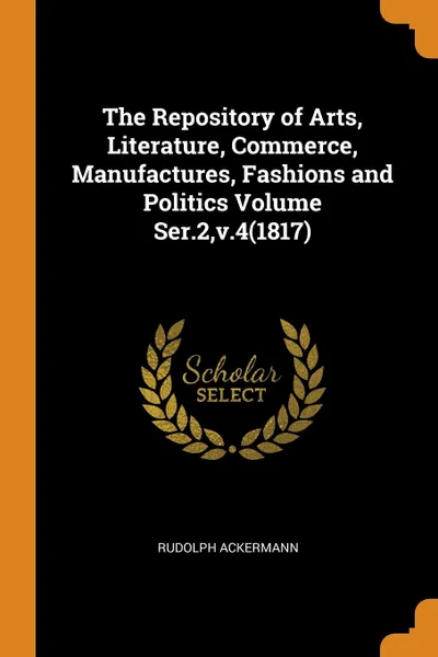 Обложка книги The Repository of Arts, Literature, Commerce, Manufactures, Fashions and Politics Volume Ser.2,v.4(1817), Rudolph Ackermann