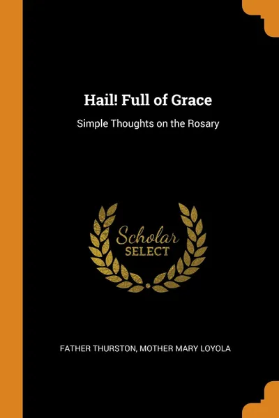 Обложка книги Hail. Full of Grace. Simple Thoughts on the Rosary, Father Thurston, Mother Mary Loyola