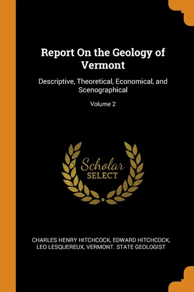 Обложка книги Report On the Geology of Vermont. Descriptive, Theoretical, Economical, and Scenographical; Volume 2, Charles Henry Hitchcock, Hitchcock Edward, Leo Lesquereux