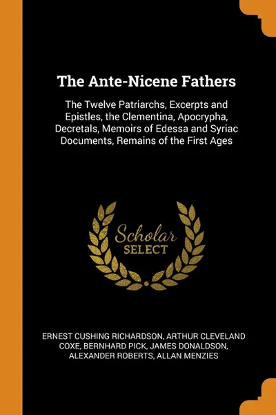 Обложка книги The Ante-Nicene Fathers. The Twelve Patriarchs, Excerpts and Epistles, the Clementina, Apocrypha, Decretals, Memoirs of Edessa and Syriac Documents, Remains of the First Ages, Ernest Cushing Richardson, Arthur Cleveland Coxe, Bernhard Pick