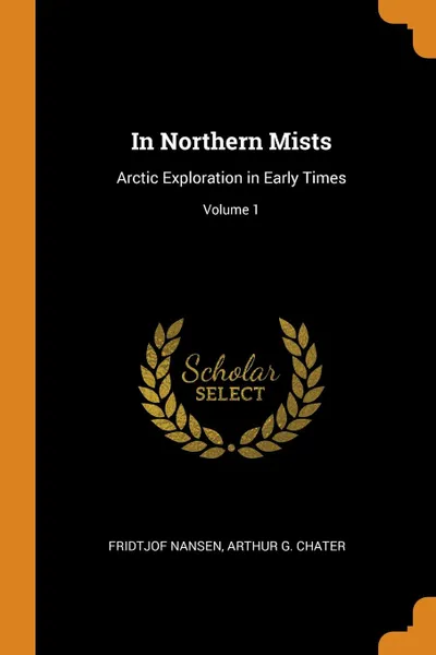 Обложка книги In Northern Mists. Arctic Exploration in Early Times; Volume 1, Fridtjof Nansen, Arthur G. Chater