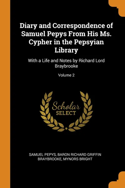 Обложка книги Diary and Correspondence of Samuel Pepys From His Ms. Cypher in the Pepsyian Library. With a Life and Notes by Richard Lord Braybrooke; Volume 2, Samuel Pepys, Baron Richard Griffin Braybrooke, Mynors Bright