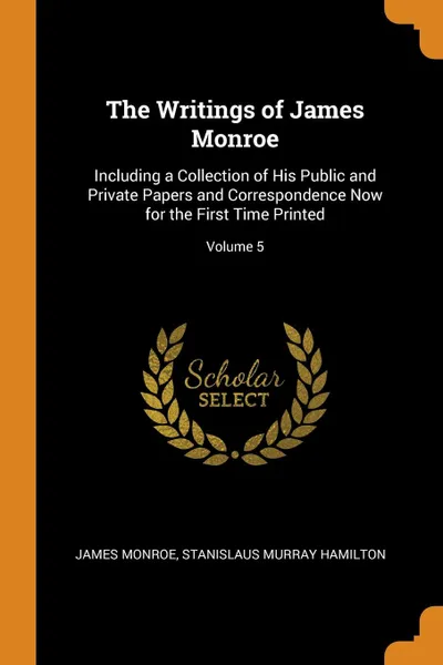 Обложка книги The Writings of James Monroe. Including a Collection of His Public and Private Papers and Correspondence Now for the First Time Printed; Volume 5, James Monroe, Stanislaus Murray Hamilton