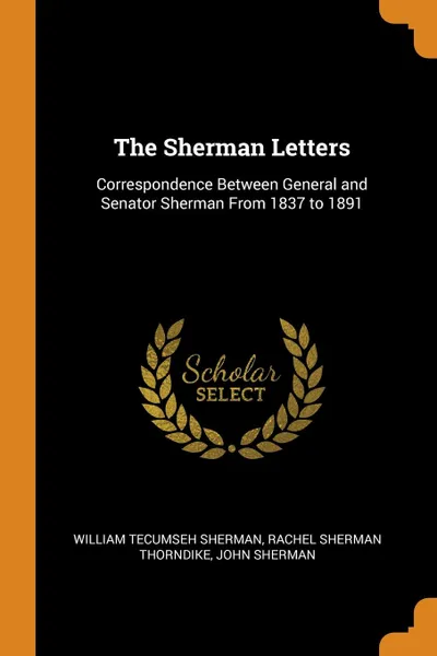 Обложка книги The Sherman Letters. Correspondence Between General and Senator Sherman From 1837 to 1891, William Tecumseh Sherman, Rachel Sherman Thorndike, John Sherman