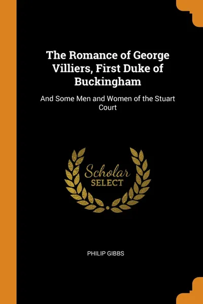 Обложка книги The Romance of George Villiers, First Duke of Buckingham. And Some Men and Women of the Stuart Court, Philip Gibbs