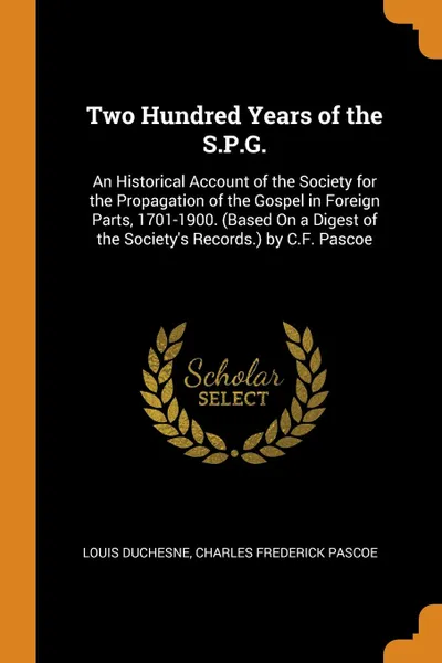Обложка книги Two Hundred Years of the S.P.G. An Historical Account of the Society for the Propagation of the Gospel in Foreign Parts, 1701-1900. (Based On a Digest of the Society.s Records.) by C.F. Pascoe, Louis Duchesne, Charles Frederick Pascoe
