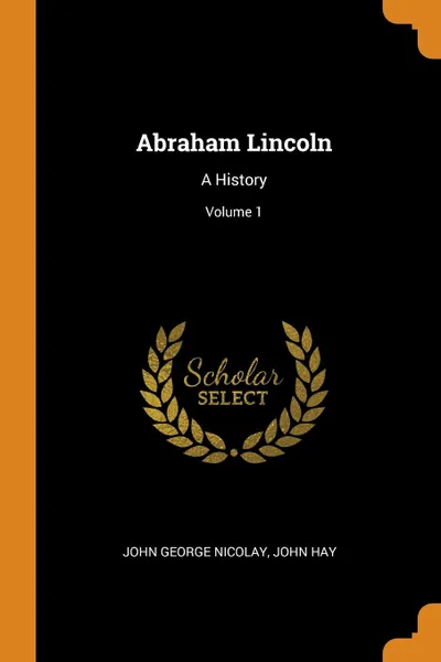 Обложка книги Abraham Lincoln. A History; Volume 1, John George Nicolay, John Hay