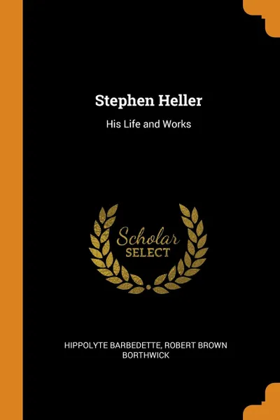 Обложка книги Stephen Heller. His Life and Works, Hippolyte Barbedette, Robert Brown Borthwick