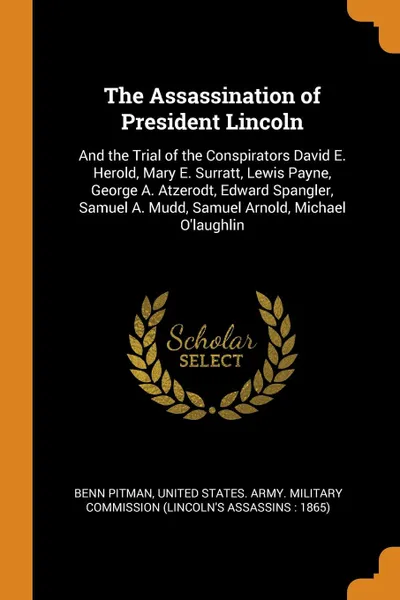 Обложка книги The Assassination of President Lincoln. And the Trial of the Conspirators David E. Herold, Mary E. Surratt, Lewis Payne, George A. Atzerodt, Edward Spangler, Samuel A. Mudd, Samuel Arnold, Michael O.laughlin, Benn Pitman