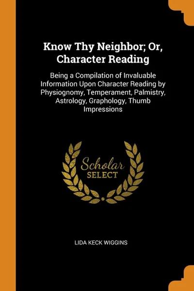 Обложка книги Know Thy Neighbor; Or, Character Reading. Being a Compilation of Invaluable Information Upon Character Reading by Physiognomy, Temperament, Palmistry, Astrology, Graphology, Thumb Impressions, Lida Keck Wiggins